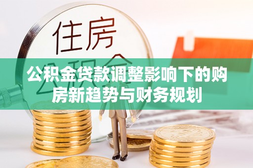 饶阳公积金贷款调整影响下的购房新趋势与财务规划