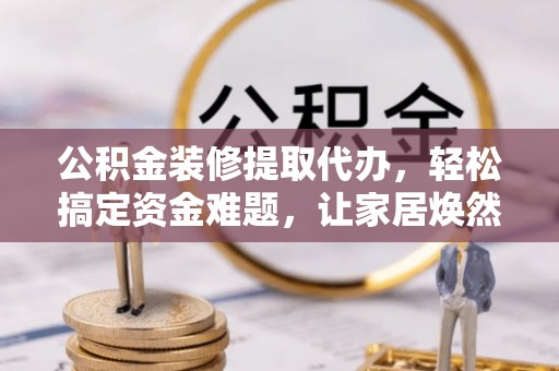 饶阳公积金装修提取代办，轻松搞定资金难题，让家居焕然一新