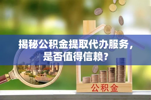饶阳揭秘公积金提取代办服务，是否值得信赖？