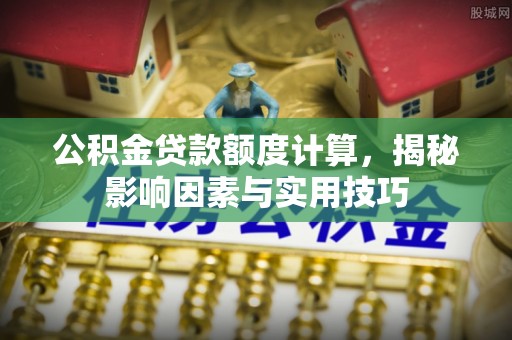 饶阳公积金贷款额度计算，揭秘影响因素与实用技巧