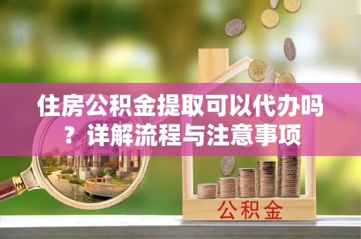 饶阳住房公积金提取可以代办吗？详解流程与注意事项