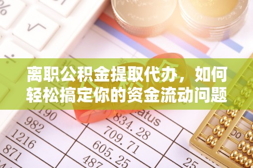 饶阳离职公积金提取代办，如何轻松搞定你的资金流动问题