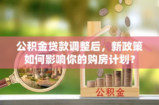 饶阳公积金贷款调整后，新政策如何影响你的购房计划？
