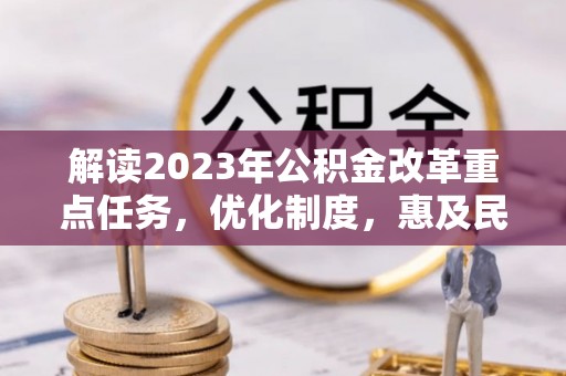 饶阳解读2023年公积金改革重点任务，优化制度，惠及民生