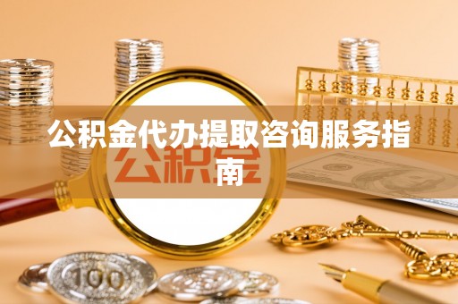 饶阳公积金代办提取咨询服务指南