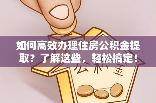 饶阳如何高效办理住房公积金提取？了解这些，轻松搞定！