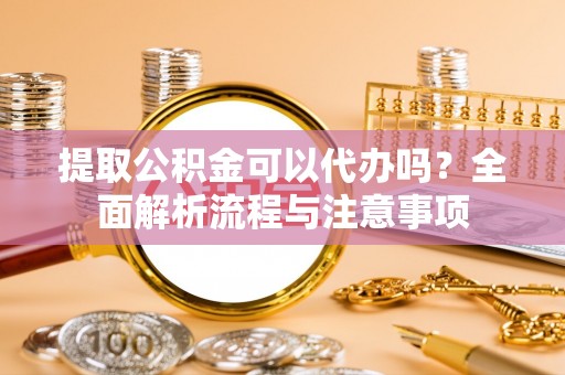 饶阳提取公积金可以代办吗？全面解析流程与注意事项