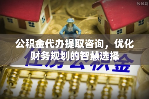 饶阳公积金代办提取咨询，优化财务规划的智慧选择