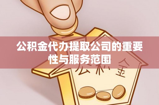 饶阳公积金代办提取公司的重要性与服务范围