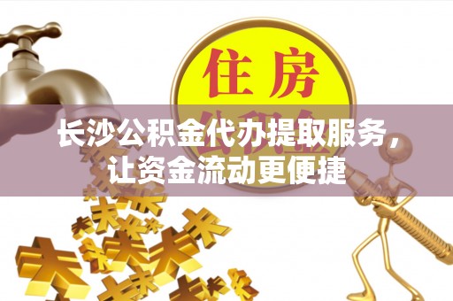 饶阳长沙公积金代办提取服务，让资金流动更便捷