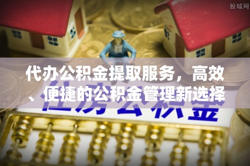 饶阳代办公积金提取服务，高效、便捷的公积金管理新选择