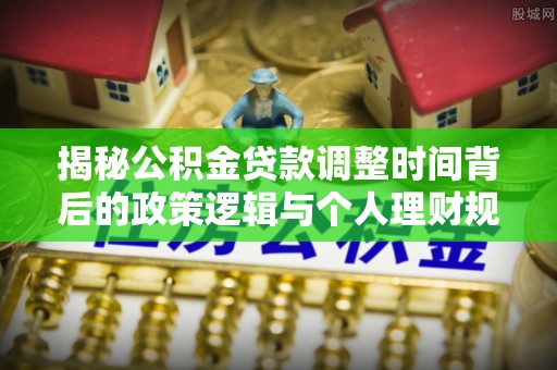 饶阳揭秘公积金贷款调整时间背后的政策逻辑与个人理财规划
