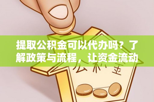 饶阳提取公积金可以代办吗？了解政策与流程，让资金流动更轻松