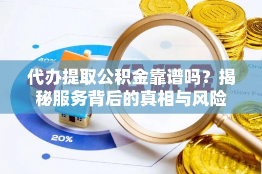 饶阳代办提取公积金靠谱吗？揭秘服务背后的真相与风险