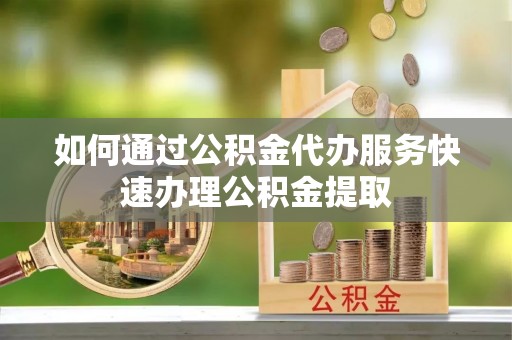 饶阳如何通过公积金代办服务快速办理公积金提取