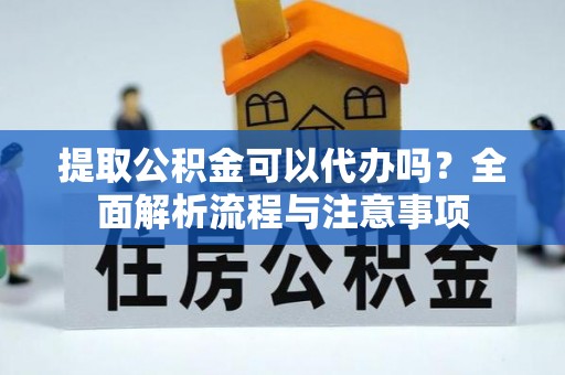 饶阳提取公积金可以代办吗？全面解析流程与注意事项