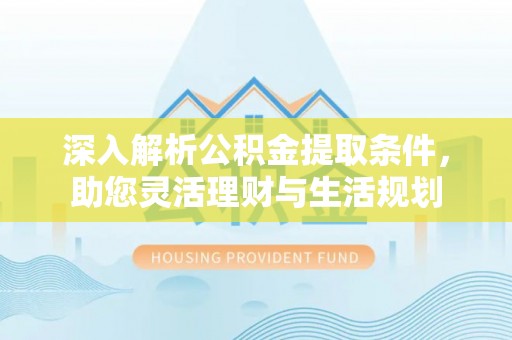 饶阳深入解析公积金提取条件，助您灵活理财与生活规划