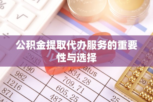 饶阳公积金提取代办服务的重要性与选择