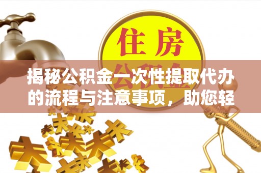饶阳揭秘公积金一次性提取代办的流程与注意事项，助您轻松拿钱！