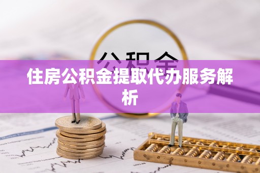 饶阳住房公积金提取代办服务解析