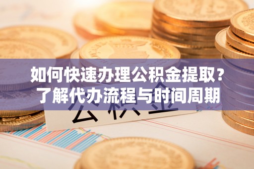 饶阳如何快速办理公积金提取？了解代办流程与时间周期