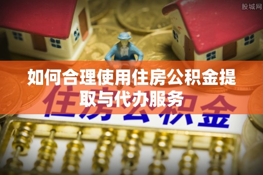 饶阳如何合理使用住房公积金提取与代办服务