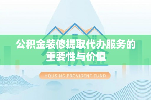 饶阳公积金装修提取代办服务的重要性与价值