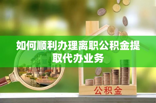 饶阳如何顺利办理离职公积金提取代办业务