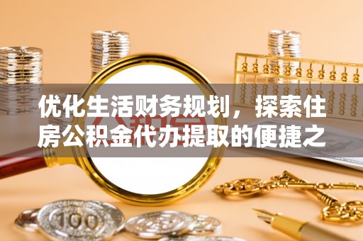 饶阳优化生活财务规划，探索住房公积金代办提取的便捷之道