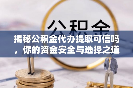 饶阳揭秘公积金代办提取可信吗，你的资金安全与选择之道