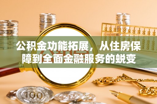 饶阳公积金功能拓展，从住房保障到全面金融服务的蜕变