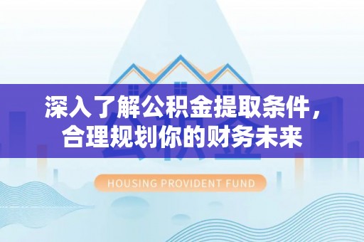 饶阳深入了解公积金提取条件，合理规划你的财务未来