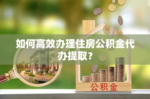 饶阳如何高效办理住房公积金代办提取？