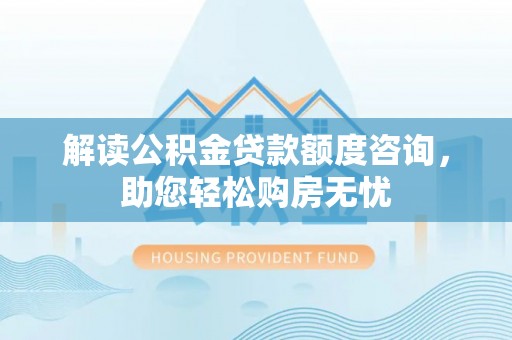 饶阳解读公积金贷款额度咨询，助您轻松购房无忧