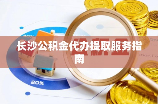饶阳长沙公积金代办提取服务指南