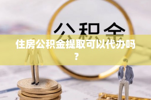 饶阳住房公积金提取可以代办吗？