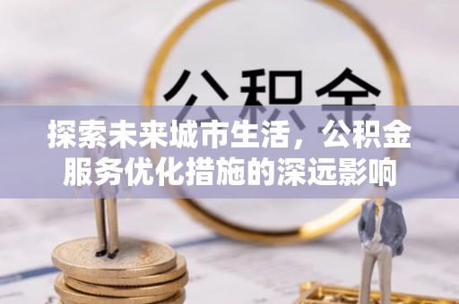 饶阳探索未来城市生活，公积金服务优化措施的深远影响