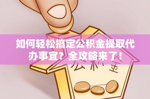 饶阳如何轻松搞定公积金提取代办事宜？全攻略来了！