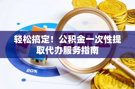 饶阳轻松搞定！公积金一次性提取代办服务指南