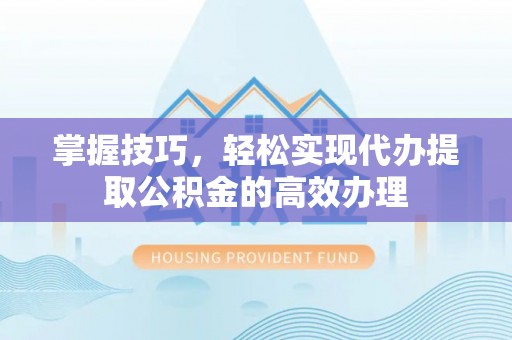 饶阳掌握技巧，轻松实现代办提取公积金的高效办理