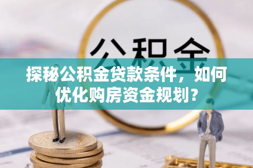饶阳探秘公积金贷款条件，如何优化购房资金规划？
