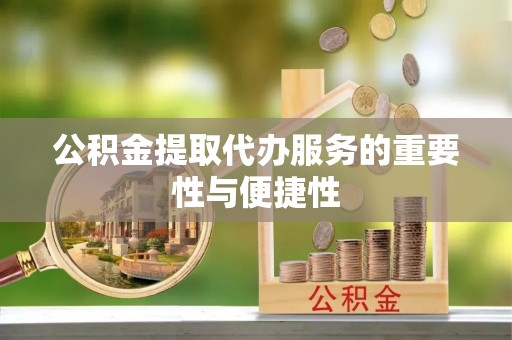 饶阳公积金提取代办服务的重要性与便捷性