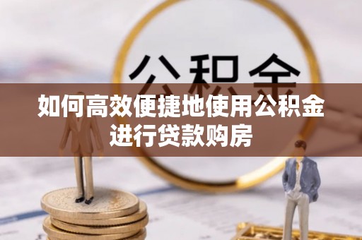饶阳如何高效便捷地使用公积金进行贷款购房