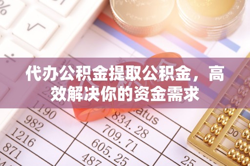 饶阳代办公积金提取公积金，高效解决你的资金需求