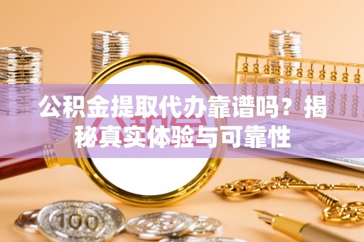 饶阳公积金提取代办靠谱吗？揭秘真实体验与可靠性