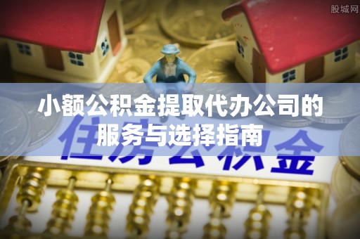 饶阳小额公积金提取代办公司的服务与选择指南