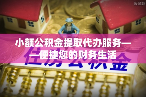 饶阳小额公积金提取代办服务——便捷您的财务生活