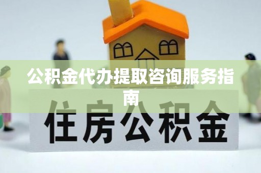 饶阳公积金代办提取咨询服务指南