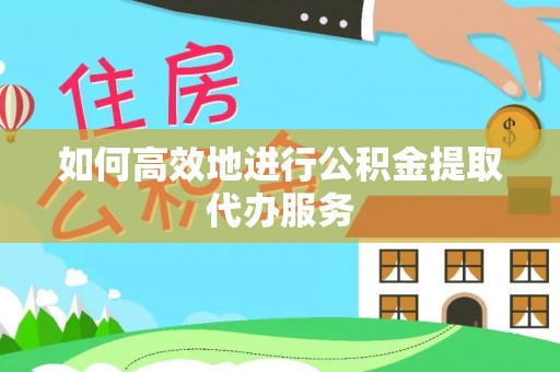 饶阳如何高效地进行公积金提取代办服务