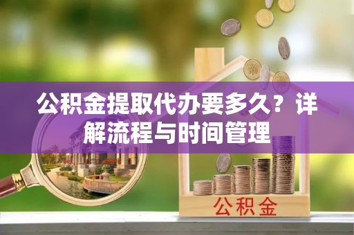 饶阳公积金提取代办要多久？详解流程与时间管理